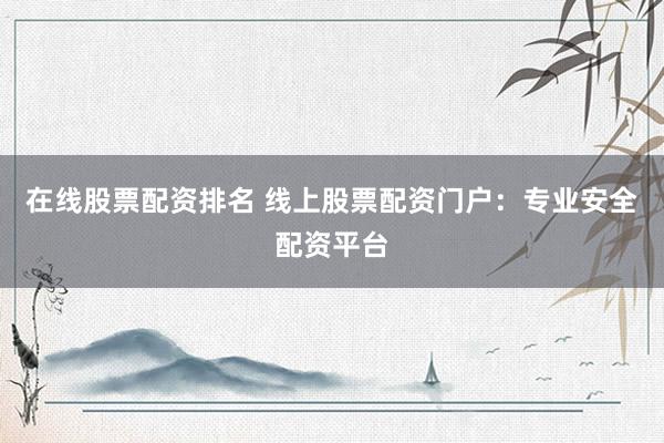在线股票配资排名 线上股票配资门户：专业安全配资平台