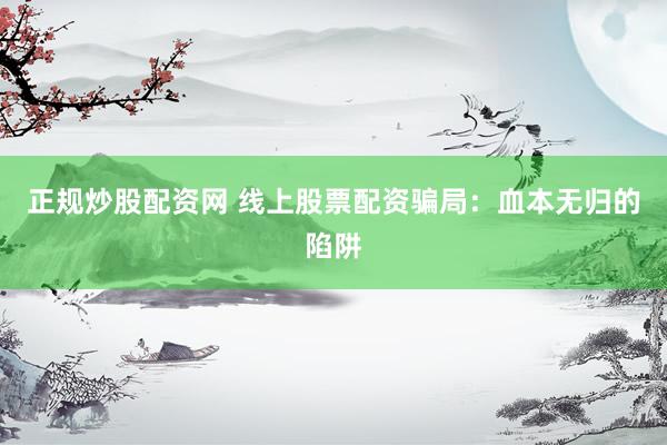 正规炒股配资网 线上股票配资骗局：血本无归的陷阱