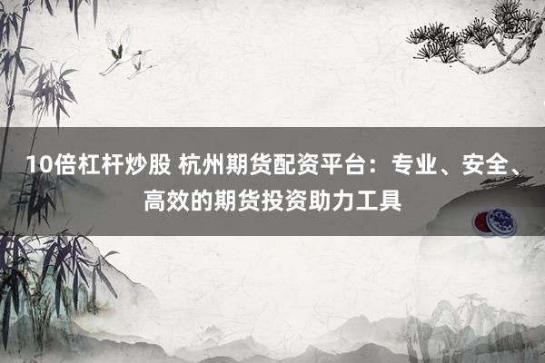 10倍杠杆炒股 杭州期货配资平台：专业、安全、高效的期货投资助力工具