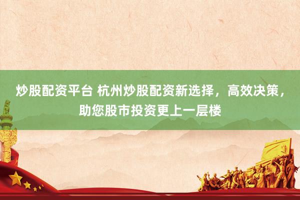 炒股配资平台 杭州炒股配资新选择，高效决策，助您股市投资更上一层楼