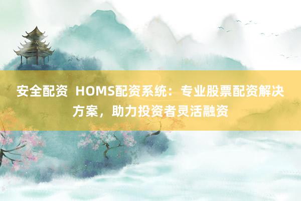 安全配资  HOMS配资系统：专业股票配资解决方案，助力投资者灵活融资