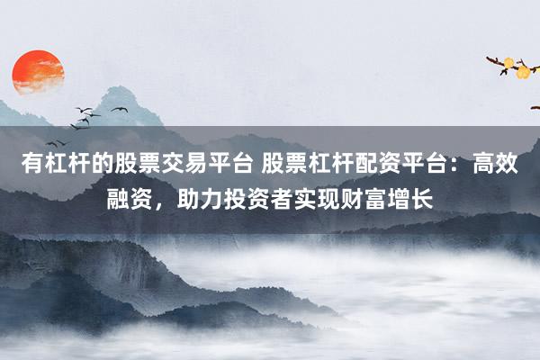有杠杆的股票交易平台 股票杠杆配资平台：高效融资，助力投资者实现财富增长
