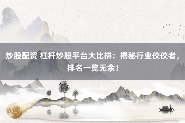 炒股配资 杠杆炒股平台大比拼：揭秘行业佼佼者，排名一览无余！