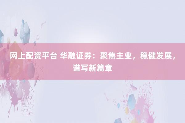 网上配资平台 华融证券：聚焦主业，稳健发展，谱写新篇章