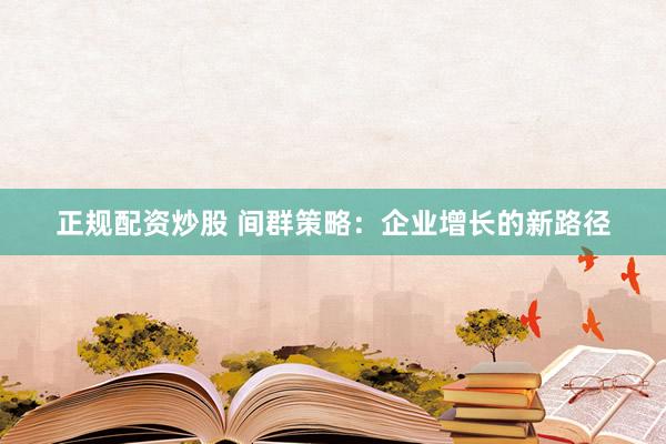 正规配资炒股 间群策略：企业增长的新路径