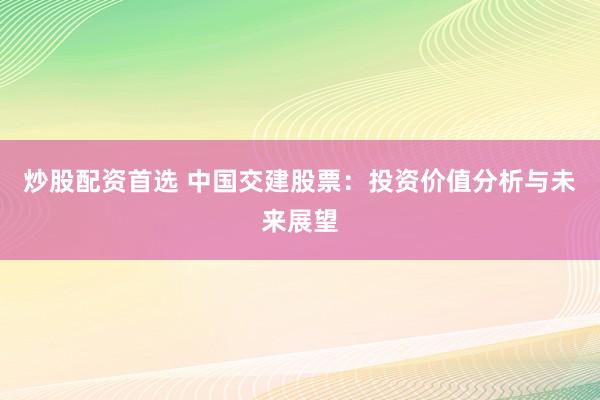 炒股配资首选 中国交建股票：投资价值分析与未来展望