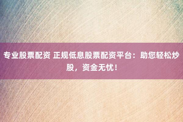 专业股票配资 正规低息股票配资平台：助您轻松炒股，资金无忧！