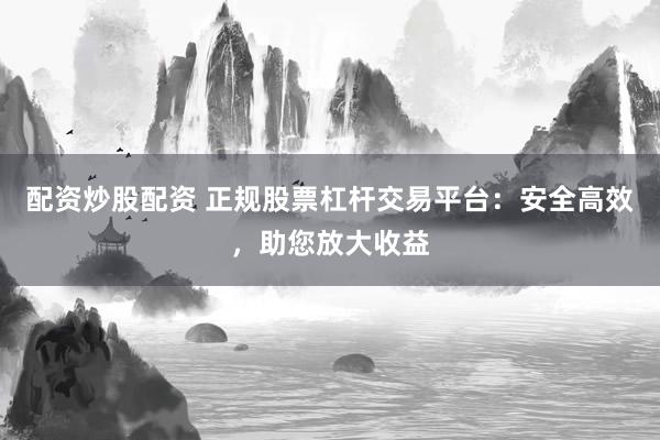 配资炒股配资 正规股票杠杆交易平台：安全高效，助您放大收益