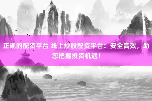 正规的配资平台 线上炒股配资平台：安全高效，助您把握投资机遇！