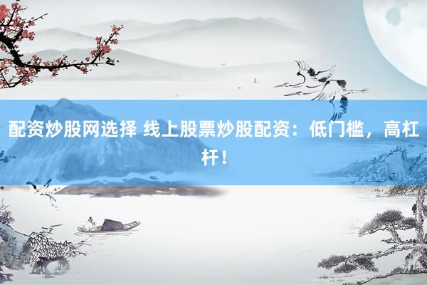 配资炒股网选择 线上股票炒股配资：低门槛，高杠杆！