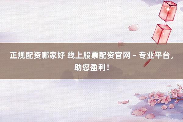 正规配资哪家好 线上股票配资官网 - 专业平台，助您盈利！