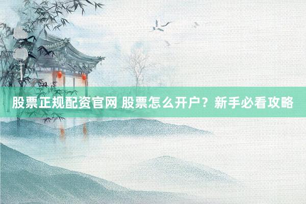 股票正规配资官网 股票怎么开户？新手必看攻略