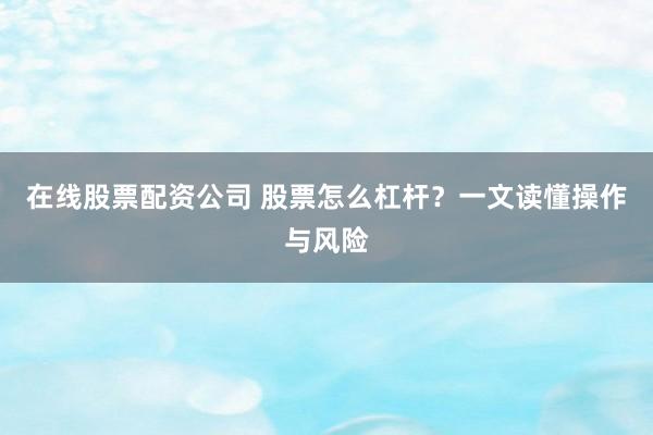 在线股票配资公司 股票怎么杠杆？一文读懂操作与风险