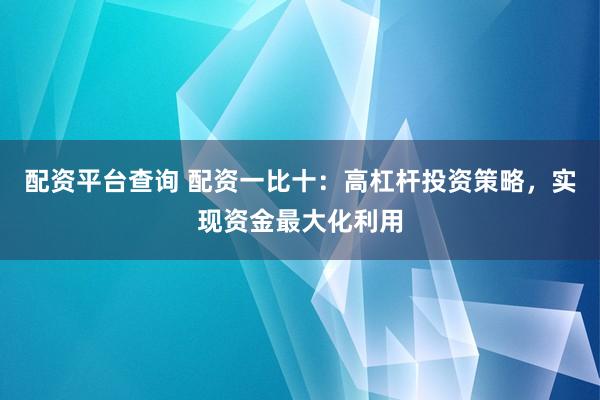 配资平台查询 配资一比十：高杠杆投资策略，实现资金最大化利用