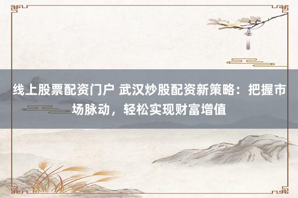 线上股票配资门户 武汉炒股配资新策略：把握市场脉动，轻松实现财富增值