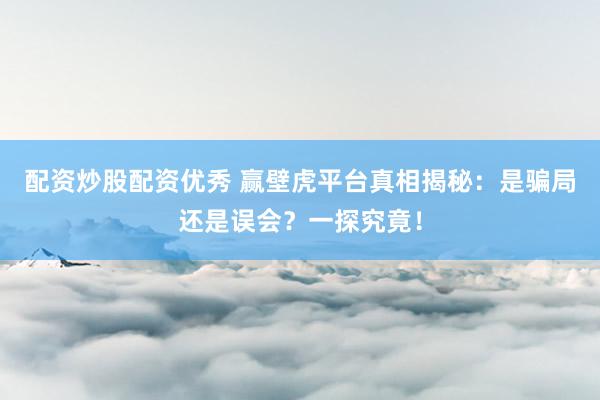 配资炒股配资优秀 赢壁虎平台真相揭秘：是骗局还是误会？一探究竟！