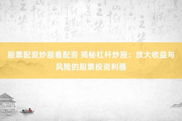 股票配资炒股看配资 揭秘杠杆炒股：放大收益与风险的股票投资利器