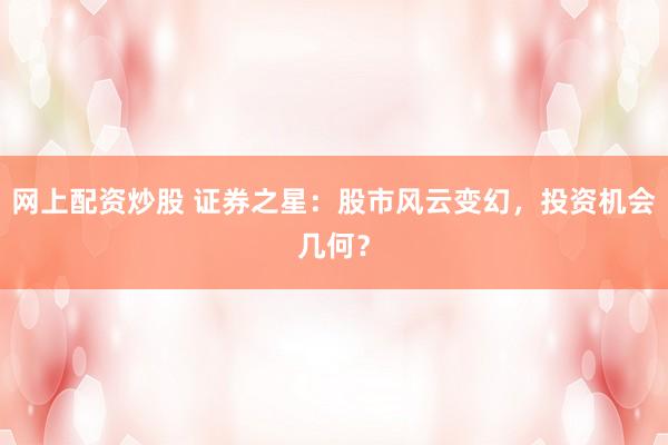 网上配资炒股 证券之星：股市风云变幻，投资机会几何？