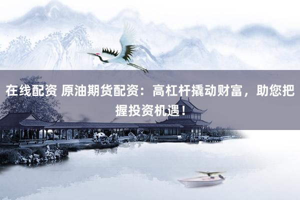 在线配资 原油期货配资：高杠杆撬动财富，助您把握投资机遇！