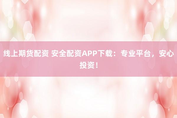 线上期货配资 安全配资APP下载：专业平台，安心投资！