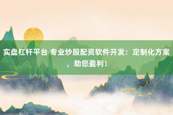 实盘杠杆平台 专业炒股配资软件开发：定制化方案，助您盈利！
