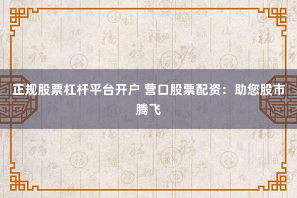 正规股票杠杆平台开户 营口股票配资：助您股市腾飞