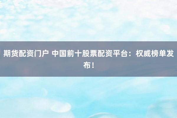 期货配资门户 中国前十股票配资平台:权威榜单发布!