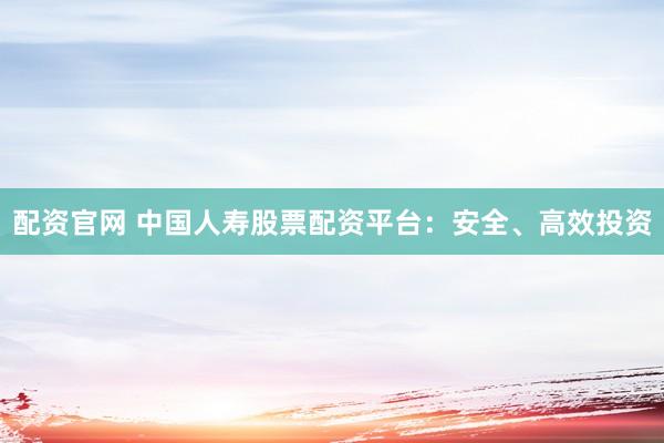 配资官网 中国人寿股票配资平台:安全、高效投资