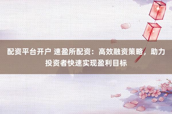 配资平台开户 速盈所配资：高效融资策略，助力投资者快速实现盈利目标