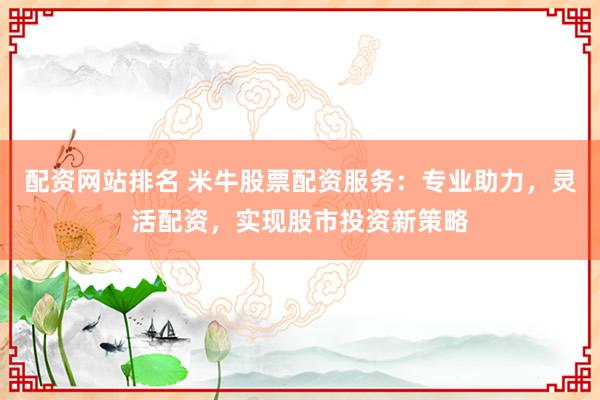配资网站排名 米牛股票配资服务：专业助力，灵活配资，实现股市投资新策略