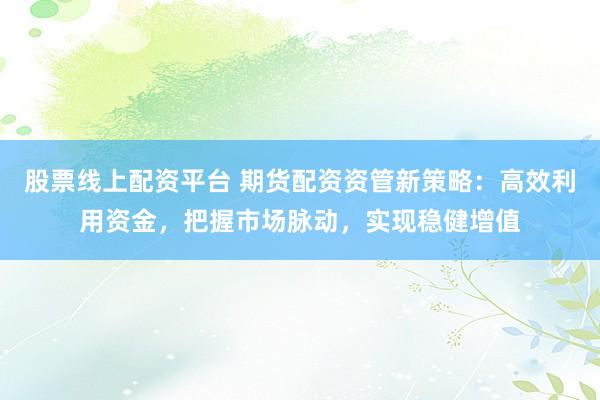 股票线上配资平台 期货配资资管新策略:高效利用资金,把握市场脉动,实现稳健增值