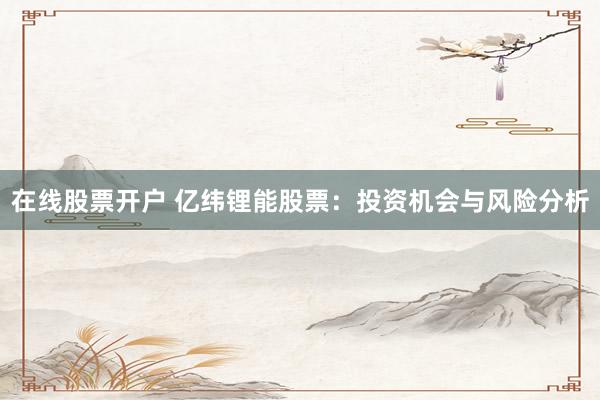 在线股票开户 亿纬锂能股票:投资机会与风险分析