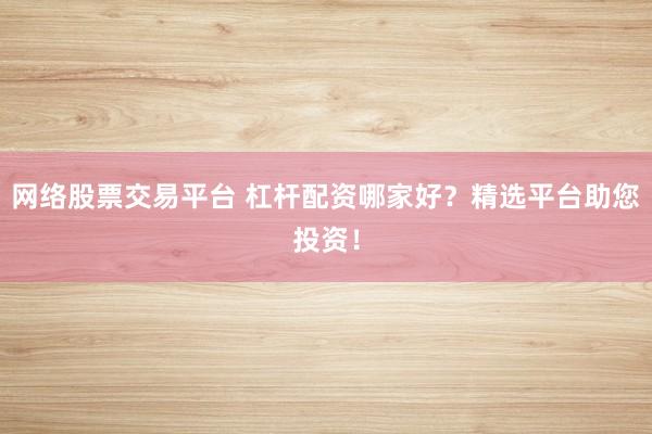 网络股票交易平台 杠杆配资哪家好？精选平台助您投资！