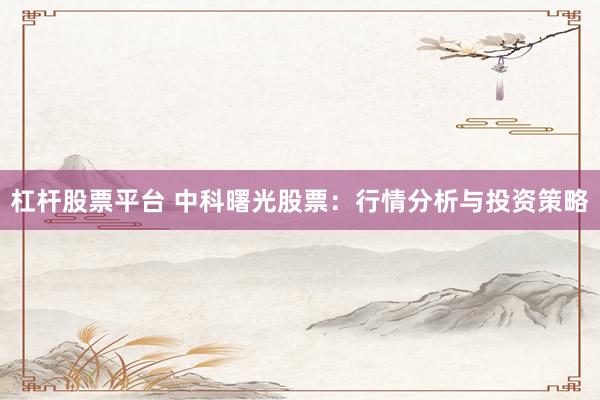 杠杆股票平台 中科曙光股票:行情分析与投资策略
