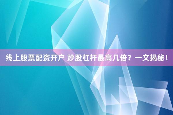 线上股票配资开户 炒股杠杆最高几倍？一文揭秘！