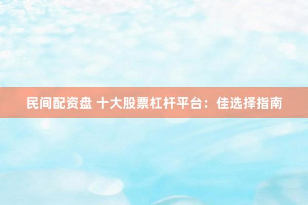 民间配资盘 十大股票杠杆平台：佳选择指南