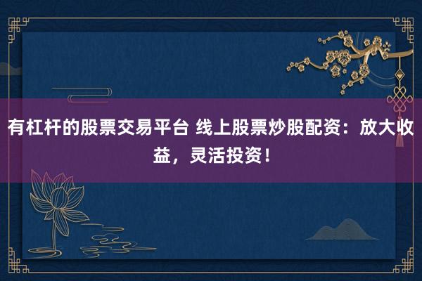 有杠杆的股票交易平台 线上股票炒股配资：放大收益，灵活投资！