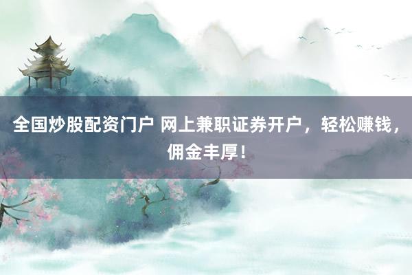全国炒股配资门户 网上兼职证券开户，轻松赚钱，佣金丰厚！