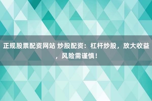 正规股票配资网站 炒股配资：杠杆炒股，放大收益，风险需谨慎！