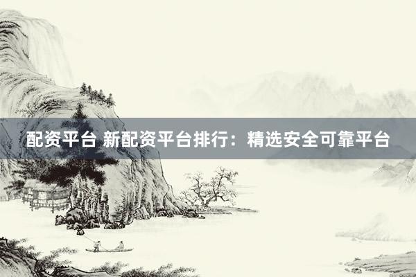 配资平台 新配资平台排行：精选安全可靠平台