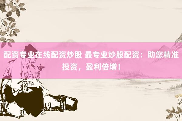 配资专业在线配资炒股 最专业炒股配资：助您精准投资，盈利倍增！