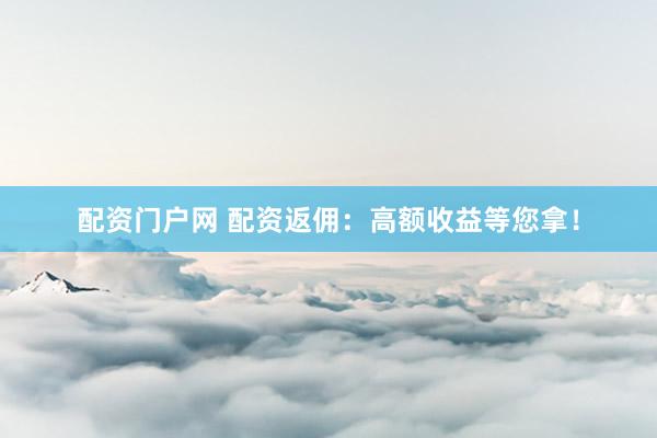 配资门户网 配资返佣：高额收益等您拿！