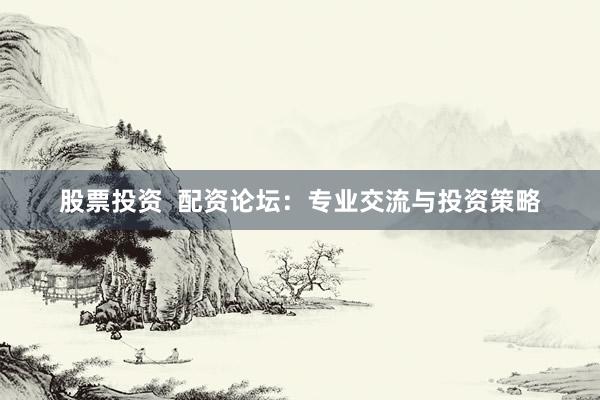 股票投资  配资论坛：专业交流与投资策略