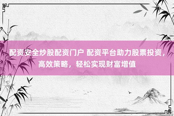 配资安全炒股配资门户 配资平台助力股票投资,高效策略,轻松实现财富增值